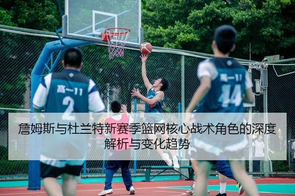 詹姆斯与杜兰特新赛季篮网核心战术角色的深度解析与变化趋势 | LD SPORTS